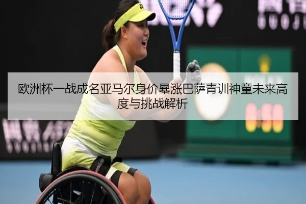 欧洲杯一战成名亚马尔身价暴涨巴萨青训神童未来高度与挑战解析