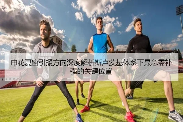 申花夏窗引援方向深度解析斯卢茨基体系下最急需补强的关键位置