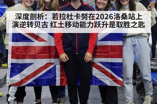 深度剖析：若拉杜卡努在2026洛桑站上演逆转贝古 红土移动能力跃升是取胜之匙