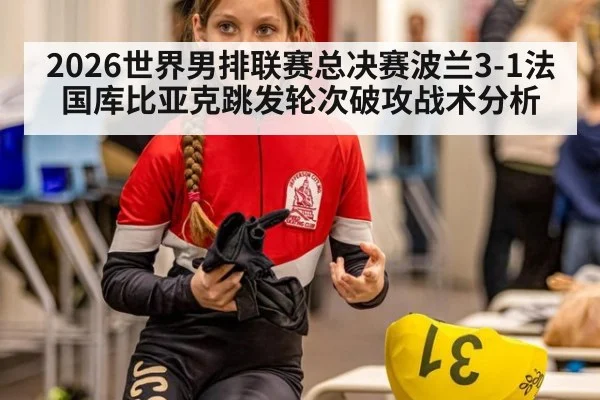 2026世界男排联赛总决赛波兰3-1法国库比亚克跳发轮次破攻战术分析