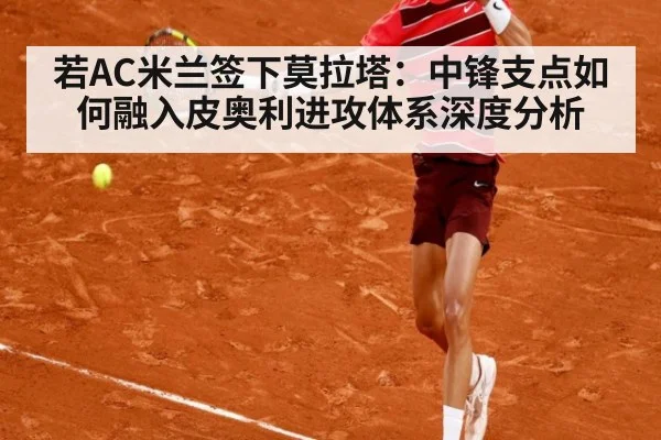 若AC米兰签下莫拉塔：中锋支点如何融入皮奥利进攻体系深度分析