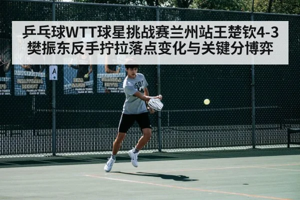 乒乓球WTT球星挑战赛兰州站王楚钦4-3樊振东反手拧拉落点变化与关键分博弈