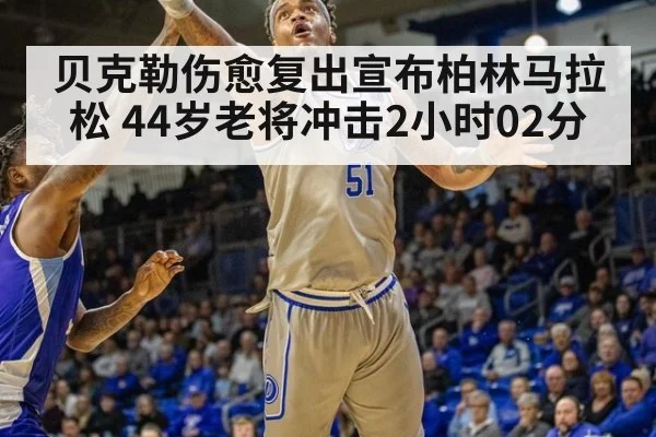 贝克勒伤愈复出宣布柏林马拉松 44岁老将冲击2小时02分