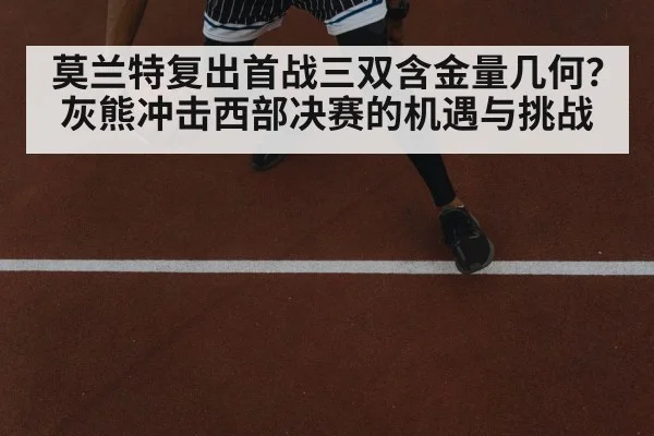 莫兰特复出首战三双含金量几何？灰熊冲击西部决赛的机遇与挑战
