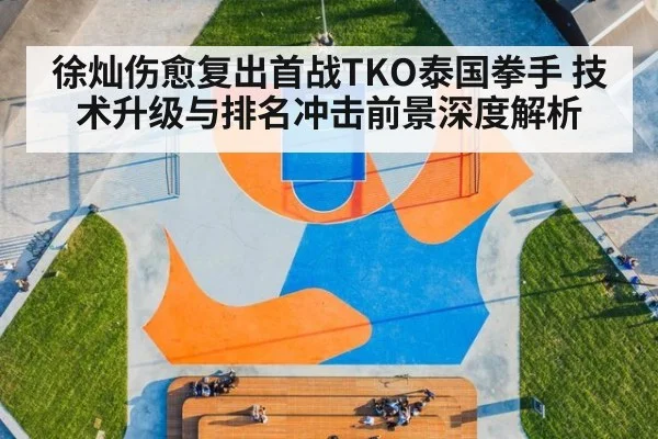 徐灿伤愈复出首战TKO泰国拳手 技术升级与排名冲击前景深度解析
