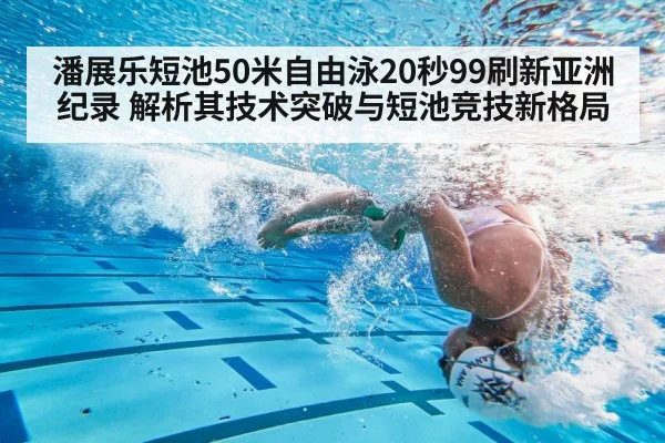 潘展乐短池50米自由泳20秒99刷新亚洲纪录 解析其技术突破与短池竞技新格局