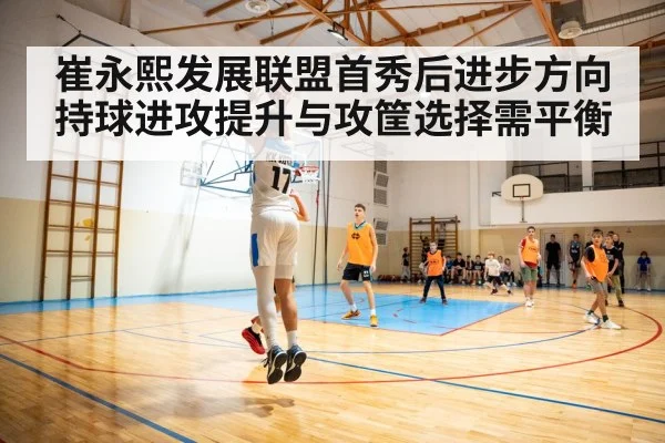 崔永熙发展联盟首秀后进步方向 持球进攻提升与攻筐选择需平衡