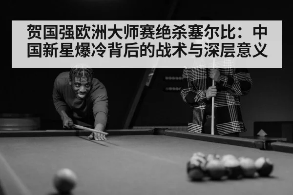 贺国强欧洲大师赛绝杀塞尔比：中国新星爆冷背后的战术与深层意义