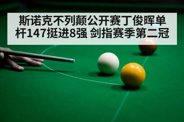 斯诺克不列颠公开赛丁俊晖单杆147挺进8强 剑指赛季第二冠