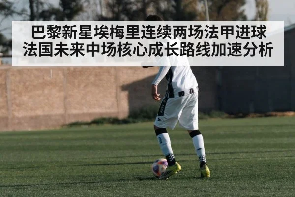巴黎新星埃梅里连续两场法甲进球 法国未来中场核心成长路线加速分析