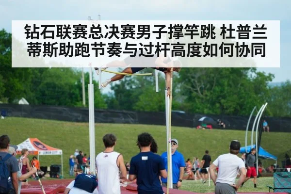 钻石联赛总决赛男子撑竿跳 杜普兰蒂斯助跑节奏与过杆高度如何协同