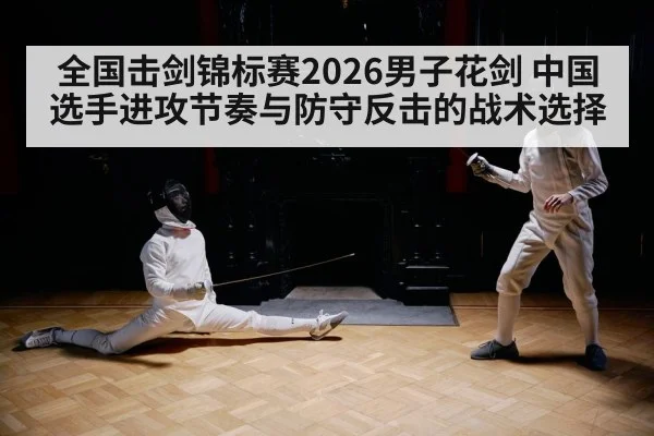 全国击剑锦标赛2026男子花剑 中国选手进攻节奏与防守反击的战术选择