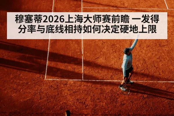 穆塞蒂2026上海大师赛前瞻 一发得分率与底线相持如何决定硬地上限