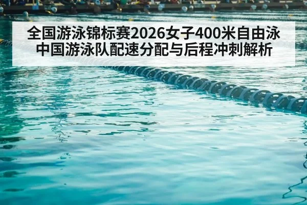 全国游泳锦标赛2026女子400米自由泳 中国游泳队配速分配与后程冲刺解析