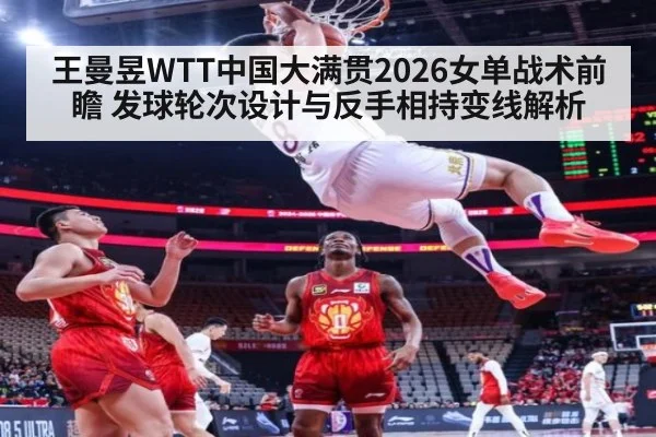 王曼昱WTT中国大满贯2026女单战术前瞻 发球轮次设计与反手相持变线解析