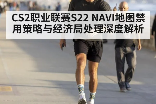 CS2职业联赛S22 NAVI地图禁用策略与经济局处理深度解析