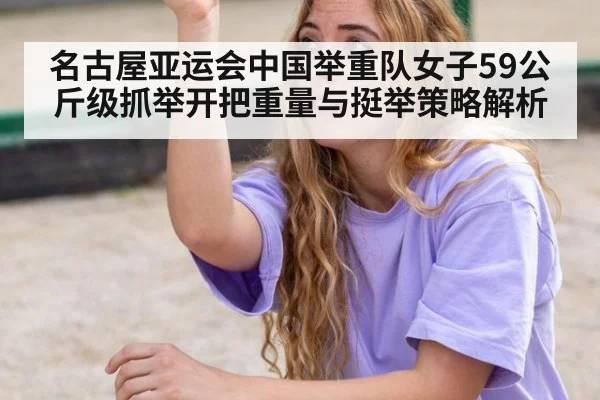 名古屋亚运会中国举重队女子59公斤级抓举开把重量与挺举策略解析