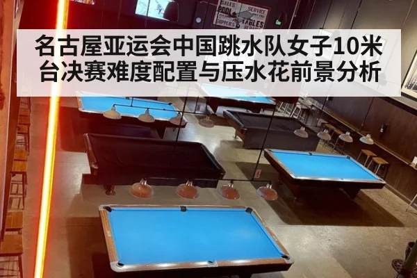 名古屋亚运会中国跳水队女子10米台决赛难度配置与压水花前景分析