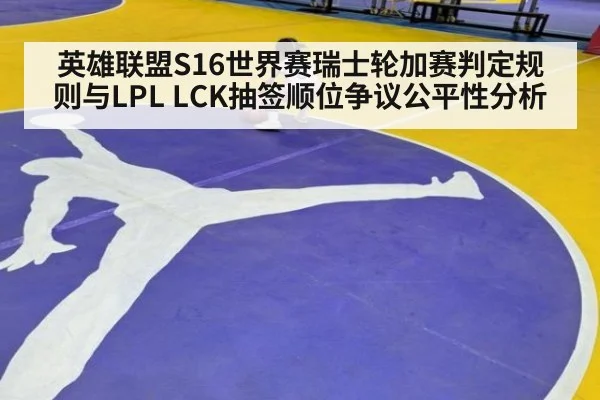 英雄联盟S16世界赛瑞士轮加赛判定规则与LPL LCK抽签顺位争议公平性分析