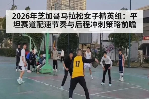 2026年芝加哥马拉松女子精英组：平坦赛道配速节奏与后程冲刺策略前瞻