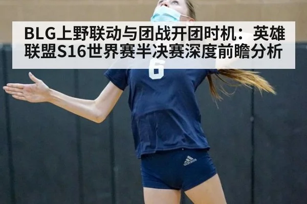 BLG上野联动与团战开团时机：英雄联盟S16世界赛半决赛深度前瞻分析