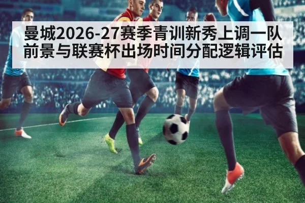 曼城2026-27赛季青训新秀上调一队前景与联赛杯出场时间分配逻辑评估