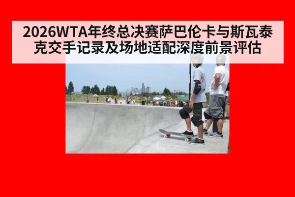2026WTA年终总决赛萨巴伦卡与斯瓦泰克交手记录及场地适配深度前景评估