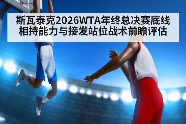 斯瓦泰克2026WTA年终总决赛底线相持能力与接发站位战术前瞻评估
