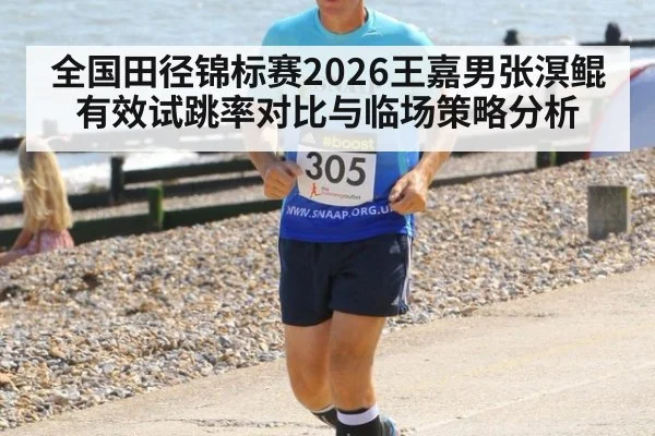 全国田径锦标赛2026王嘉男张溟鲲有效试跳率对比与临场策略分析