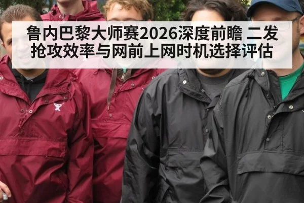 鲁内巴黎大师赛2026深度前瞻 二发抢攻效率与网前上网时机选择评估